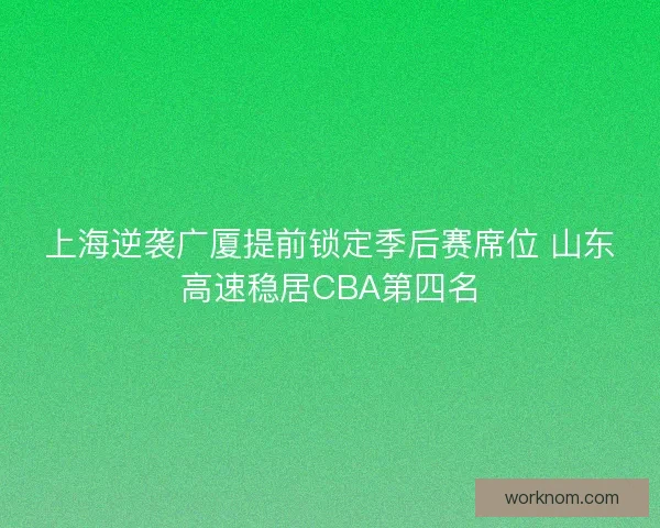 上海逆袭广厦提前锁定季后赛席位 山东高速稳居CBA第四名